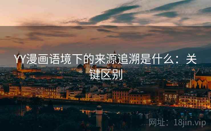 YY漫画语境下的来源追溯是什么:关键区别 YY漫画语境下的来源追溯是什么:关键区别