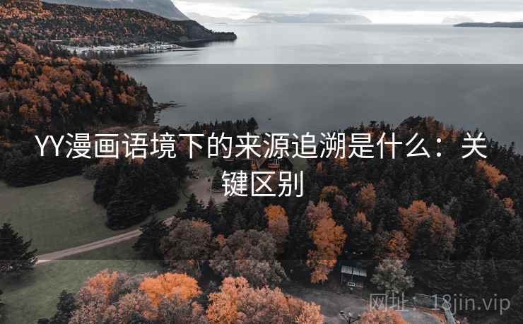 YY漫画语境下的来源追溯是什么:关键区别 YY漫画语境下的来源追溯是什么:关键区别