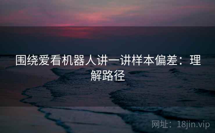 围绕爱看机器人讲一讲样本偏差:理解路径 围绕爱看机器人讲一讲样本偏差:理解路径