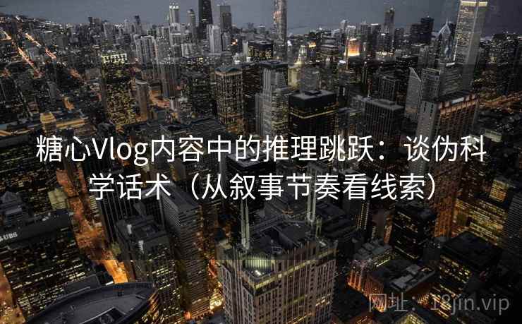 糖心Vlog内容中的推理跳跃:谈伪科学话术(从叙事节奏看线索) 糖心Vlog内容中的推理跳跃:谈伪科学话术(从叙事节奏看线索)