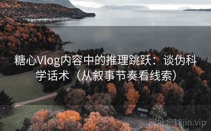 糖心Vlog内容中的推理跳跃:谈伪科学话术(从叙事节奏看线索) 糖心Vlog内容中的推理跳跃:谈伪科学话术(从叙事节奏看线索)