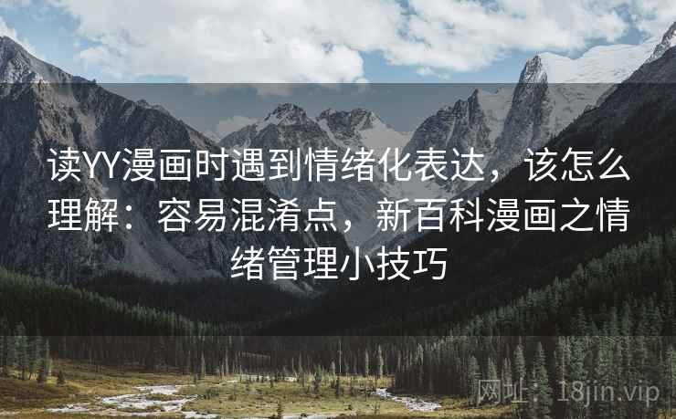 读YY漫画时遇到情绪化表达,该怎么理解:容易混淆点,新百科漫画之情绪管理小技巧 读YY漫画时遇到情绪化表达,该怎么理解:容易混淆点,新百科漫画之情绪管理小技巧