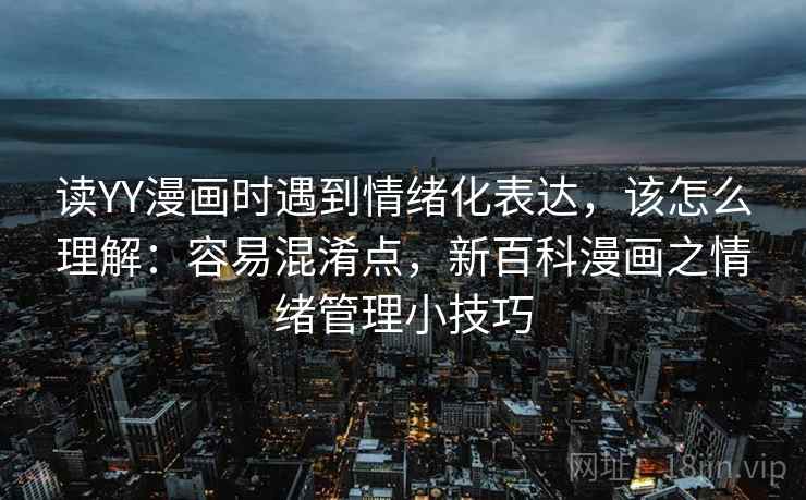 读YY漫画时遇到情绪化表达,该怎么理解:容易混淆点,新百科漫画之情绪管理小技巧 读YY漫画时遇到情绪化表达,该怎么理解:容易混淆点,新百科漫画之情绪管理小技巧