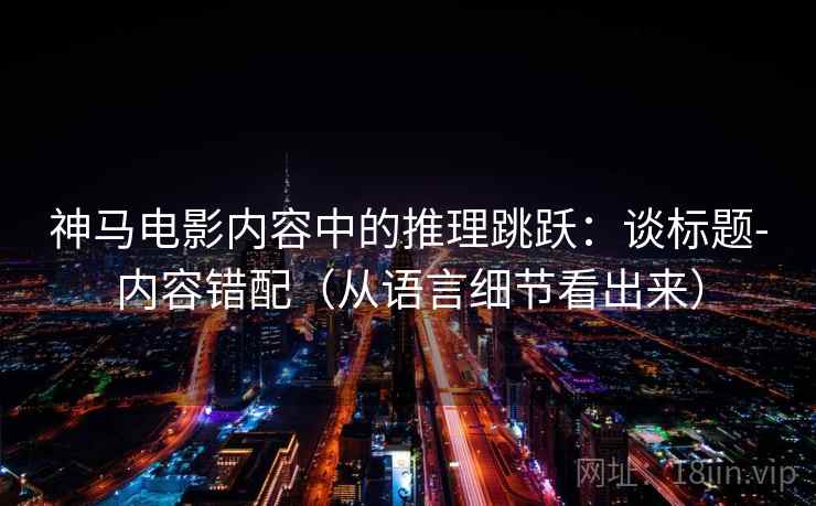 神马电影内容中的推理跳跃:谈标题-内容错配(从语言细节看出来) 神马电影内容中的推理跳跃:谈标题-内容错配(从语言细节看出来)