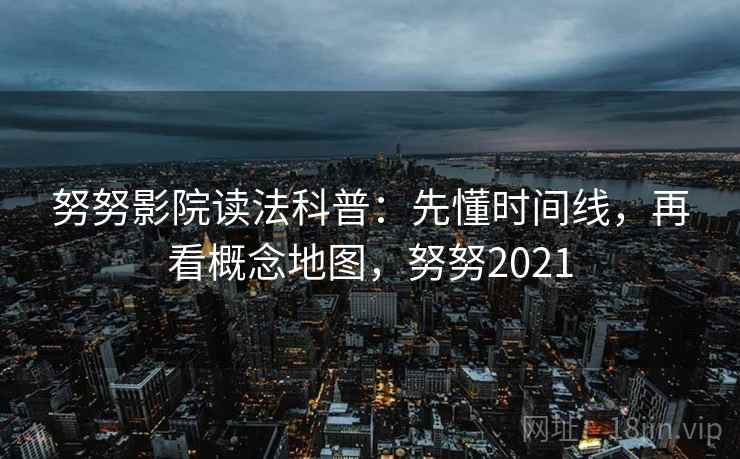 努努影院读法科普:先懂时间线,再看概念地图,努努2021 努努影院读法科普:先懂时间线,再看概念地图,努努2021