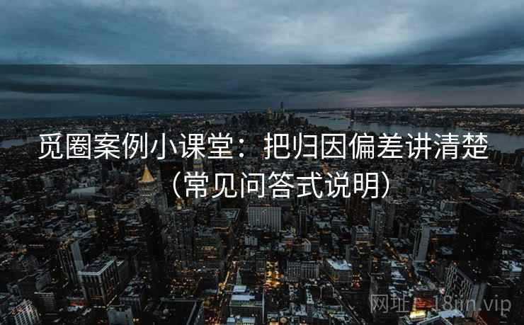 觅圈案例小课堂:把归因偏差讲清楚(常见问答式说明) 觅圈案例小课堂:把归因偏差讲清楚(常见问答式说明)