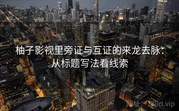 柚子影视里旁证与互证的来龙去脉：从标题写法看线索