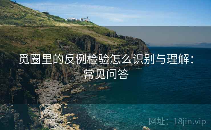 觅圈里的反例检验怎么识别与理解：常见问答