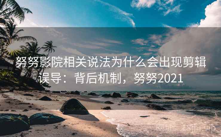 努努影院相关说法为什么会出现剪辑误导:背后机制,努努2021 努努影院相关说法为什么会出现剪辑误导:背后机制,努努2021
