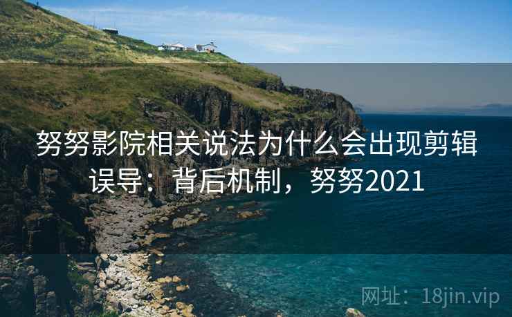 努努影院相关说法为什么会出现剪辑误导:背后机制,努努2021 努努影院相关说法为什么会出现剪辑误导:背后机制,努努2021