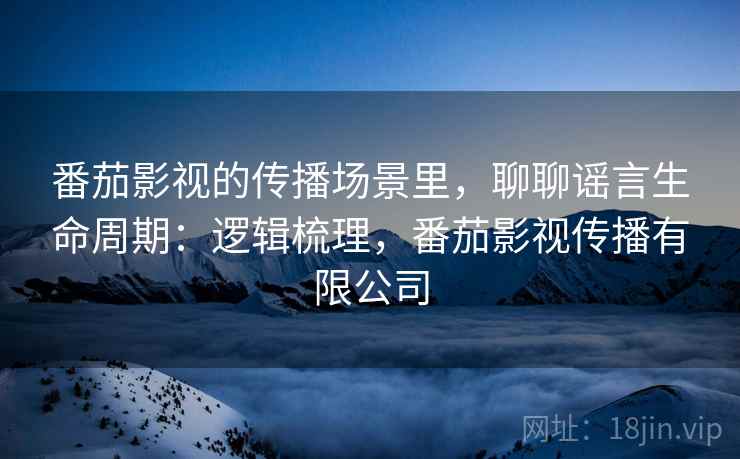 番茄影视的传播场景里,聊聊谣言生命周期:逻辑梳理,番茄影视传播有限公司 番茄影视的传播场景里,聊聊谣言生命周期:逻辑梳理,番茄影视传播有限公司