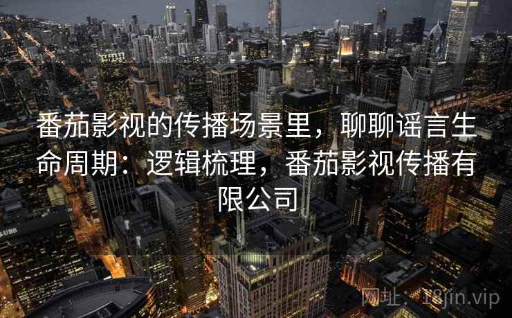 番茄影视的传播场景里,聊聊谣言生命周期:逻辑梳理,番茄影视传播有限公司 番茄影视的传播场景里,聊聊谣言生命周期:逻辑梳理,番茄影视传播有限公司
