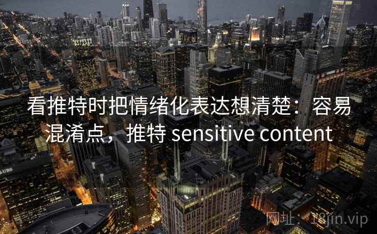 看推特时把情绪化表达想清楚:容易混淆点,推特 sensitive content 看推特时把情绪化表达想清楚:容易混淆点,推特 sensitive content