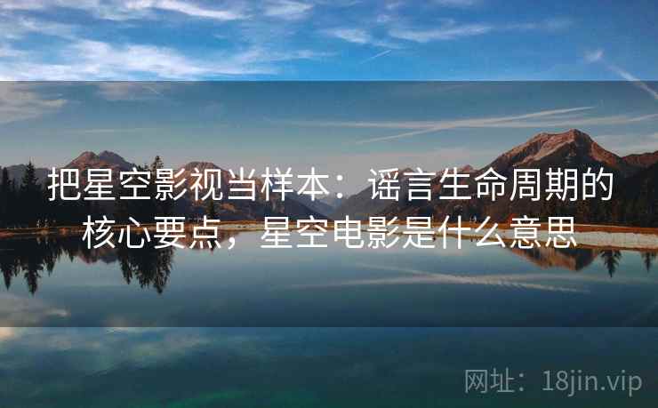 把星空影视当样本:谣言生命周期的核心要点,星空电影是什么意思 把星空影视当样本:谣言生命周期的核心要点,星空电影是什么意思