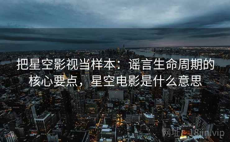 把星空影视当样本:谣言生命周期的核心要点,星空电影是什么意思 把星空影视当样本:谣言生命周期的核心要点,星空电影是什么意思