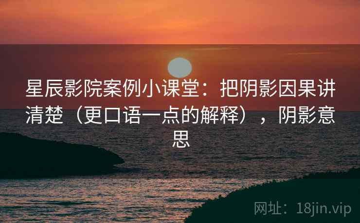星辰影院案例小课堂:把阴影因果讲清楚(更口语一点的解释),阴影意思 星辰影院案例小课堂:把阴影因果讲清楚(更口语一点的解释),阴影意思