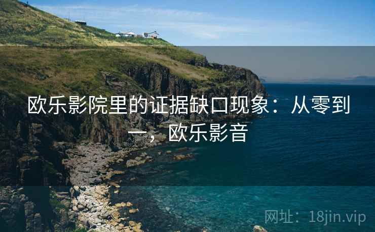 欧乐影院里的证据缺口现象:从零到一,欧乐影音 欧乐影院里的证据缺口现象:从零到一,欧乐影音
