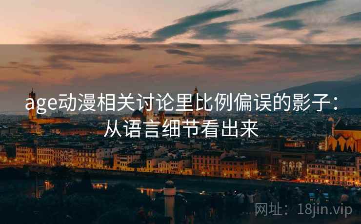 age动漫相关讨论里比例偏误的影子:从语言细节看出来 age动漫相关讨论里比例偏误的影子:从语言细节看出来