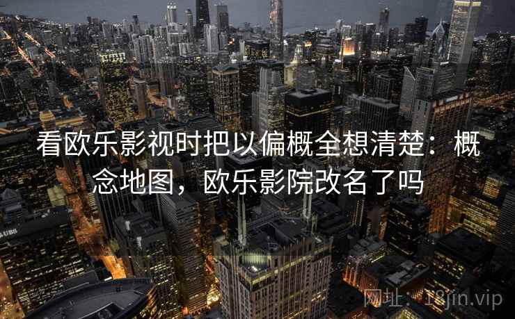 看欧乐影视时把以偏概全想清楚:概念地图,欧乐影院改名了吗 看欧乐影视时把以偏概全想清楚:概念地图,欧乐影院改名了吗