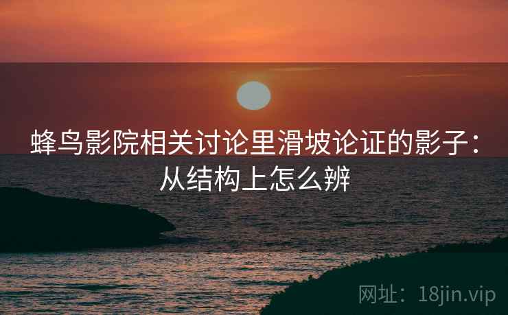 蜂鸟影院相关讨论里滑坡论证的影子:从结构上怎么辨 蜂鸟影院相关讨论里滑坡论证的影子:从结构上怎么辨