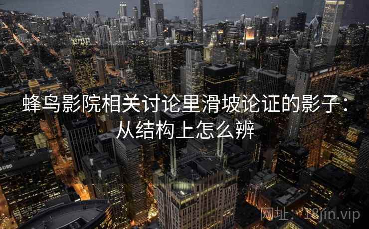 蜂鸟影院相关讨论里滑坡论证的影子:从结构上怎么辨 蜂鸟影院相关讨论里滑坡论证的影子:从结构上怎么辨