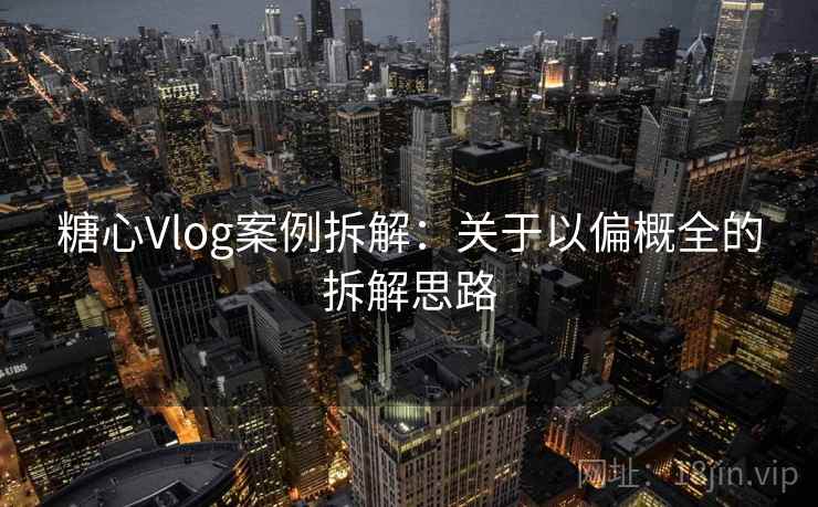 糖心Vlog案例拆解:关于以偏概全的拆解思路 糖心Vlog案例拆解:关于以偏概全的拆解思路