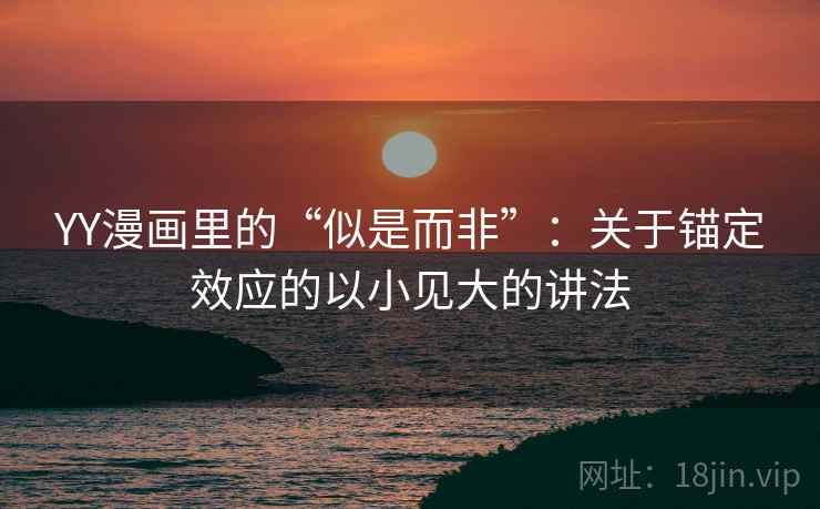 YY漫画里的“似是而非”:关于锚定效应的以小见大的讲法 YY漫画里的“似是而非”:关于锚定效应的以小见大的讲法