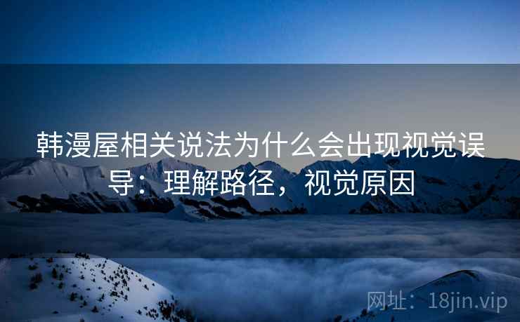 韩漫屋相关说法为什么会出现视觉误导:理解路径,视觉原因 韩漫屋相关说法为什么会出现视觉误导:理解路径,视觉原因