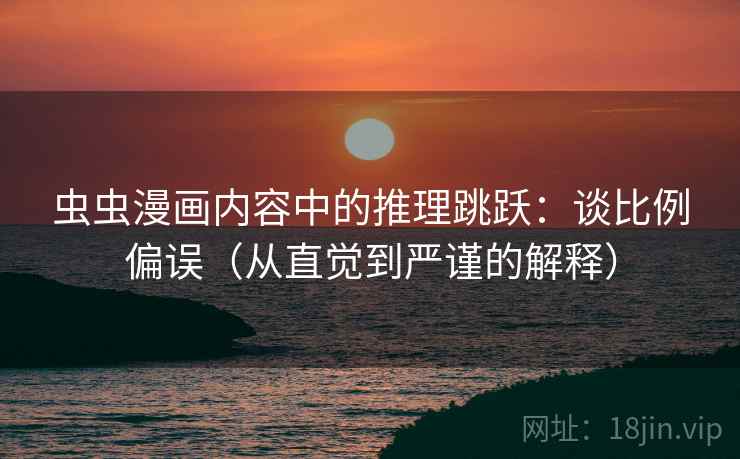 虫虫漫画内容中的推理跳跃：谈比例偏误（从直觉到严谨的解释）