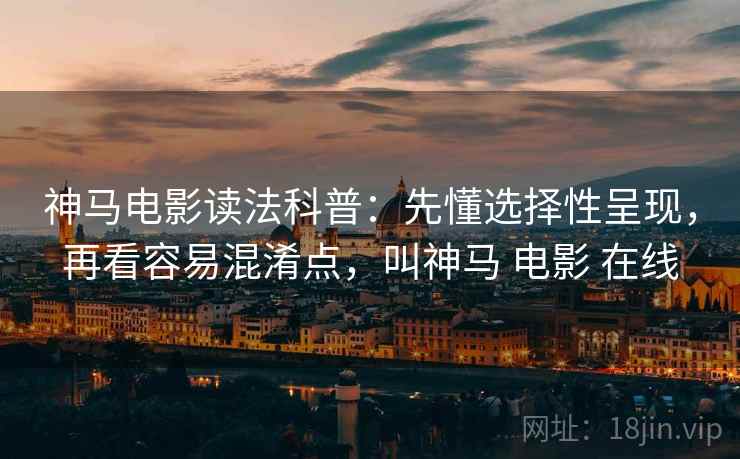神马电影读法科普:先懂选择性呈现,再看容易混淆点,叫神马 电影 在线 神马电影读法科普:先懂选择性呈现,再看容易混淆点,叫神马 电影 在线