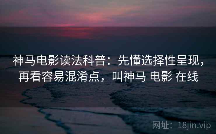 神马电影读法科普:先懂选择性呈现,再看容易混淆点,叫神马 电影 在线 神马电影读法科普:先懂选择性呈现,再看容易混淆点,叫神马 电影 在线