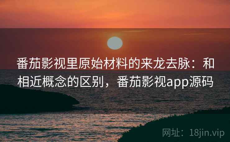 番茄影视里原始材料的来龙去脉:和相近概念的区别,番茄影视app源码 番茄影视里原始材料的来龙去脉:和相近概念的区别,番茄影视app源码