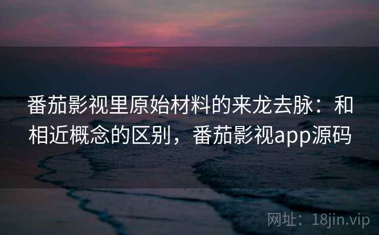 番茄影视里原始材料的来龙去脉:和相近概念的区别,番茄影视app源码 番茄影视里原始材料的来龙去脉:和相近概念的区别,番茄影视app源码