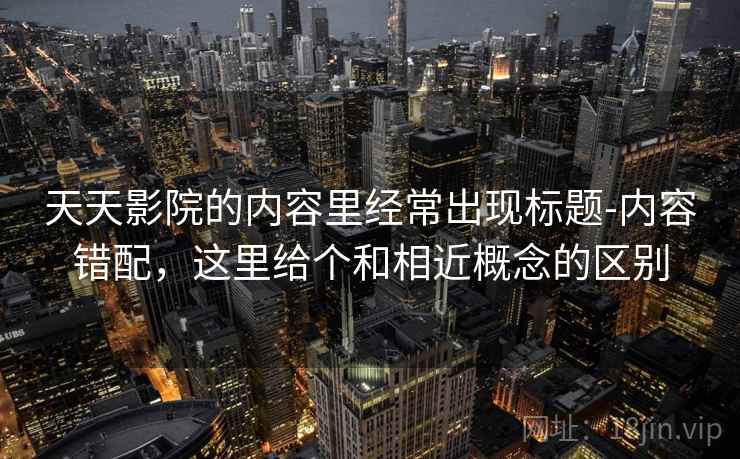 天天影院的内容里经常出现标题-内容错配,这里给个和相近概念的区别 天天影院的内容里经常出现标题-内容错配,这里给个和相近概念的区别