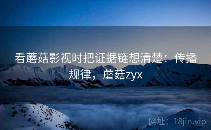 看蘑菇影视时把证据链想清楚:传播规律,蘑菇zyx 看蘑菇影视时把证据链想清楚:传播规律,蘑菇zyx