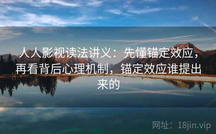 人人影视读法讲义:先懂锚定效应,再看背后心理机制,锚定效应谁提出来的 人人影视读法讲义:先懂锚定效应,再看背后心理机制,锚定效应谁提出来的