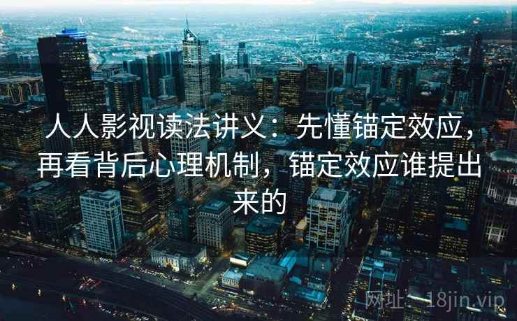 人人影视读法讲义:先懂锚定效应,再看背后心理机制,锚定效应谁提出来的 人人影视读法讲义:先懂锚定效应,再看背后心理机制,锚定效应谁提出来的