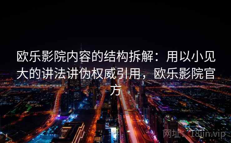 欧乐影院内容的结构拆解:用以小见大的讲法讲伪权威引用,欧乐影院官方 欧乐影院内容的结构拆解:用以小见大的讲法讲伪权威引用,欧乐影院官方