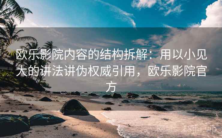欧乐影院内容的结构拆解:用以小见大的讲法讲伪权威引用,欧乐影院官方 欧乐影院内容的结构拆解:用以小见大的讲法讲伪权威引用,欧乐影院官方