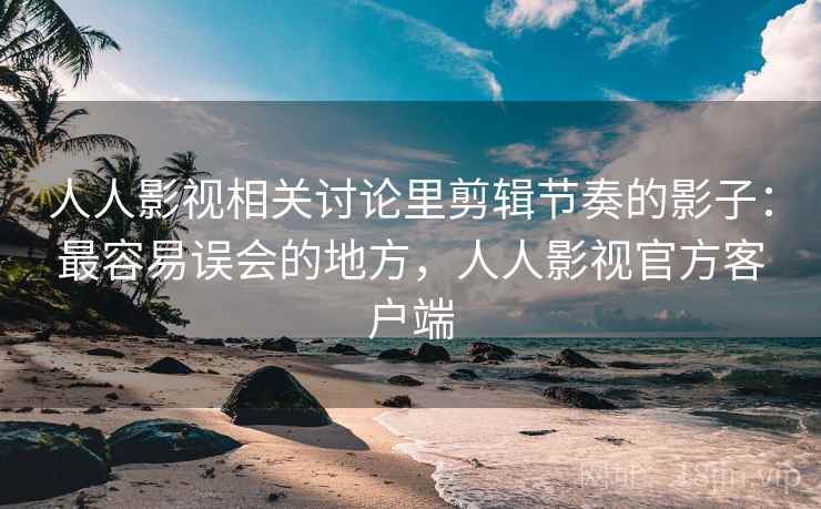 人人影视相关讨论里剪辑节奏的影子:最容易误会的地方,人人影视官方客户端 人人影视相关讨论里剪辑节奏的影子:最容易误会的地方,人人影视官方客户端
