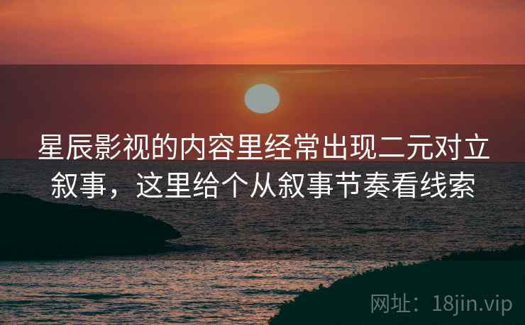 星辰影视的内容里经常出现二元对立叙事,这里给个从叙事节奏看线索 星辰影视的内容里经常出现二元对立叙事,这里给个从叙事节奏看线索