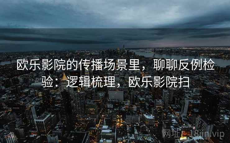 欧乐影院的传播场景里，聊聊反例检验：逻辑梳理，欧乐影院扫