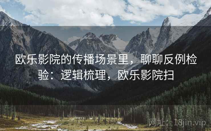 欧乐影院的传播场景里，聊聊反例检验：逻辑梳理，欧乐影院扫