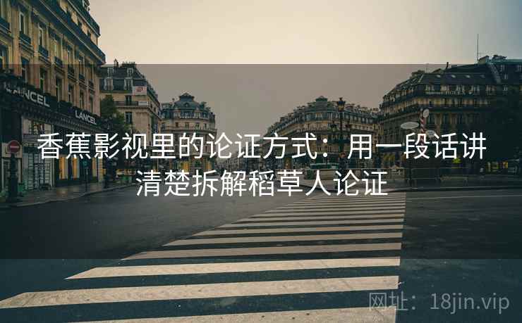 香蕉影视里的论证方式:用一段话讲清楚拆解稻草人论证 香蕉影视里的论证方式:用一段话讲清楚拆解稻草人论证