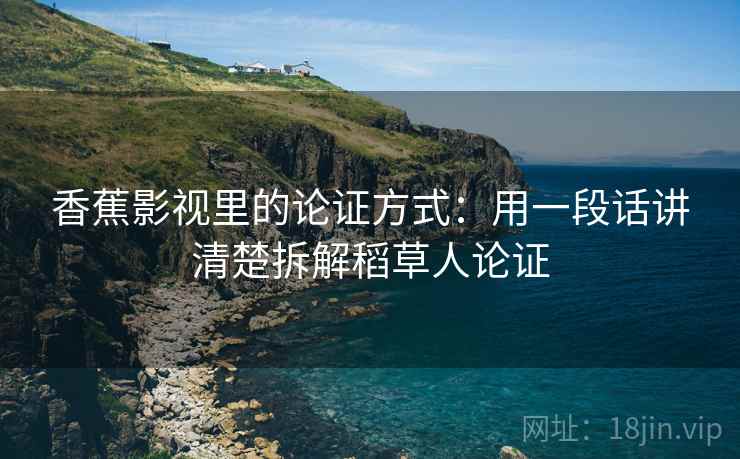 香蕉影视里的论证方式:用一段话讲清楚拆解稻草人论证 香蕉影视里的论证方式:用一段话讲清楚拆解稻草人论证