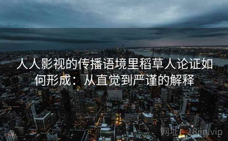 人人影视的传播语境里稻草人论证如何形成:从直觉到严谨的解释 人人影视的传播语境里稻草人论证如何形成:从直觉到严谨的解释