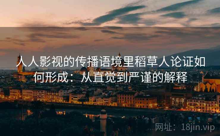 人人影视的传播语境里稻草人论证如何形成:从直觉到严谨的解释 人人影视的传播语境里稻草人论证如何形成:从直觉到严谨的解释