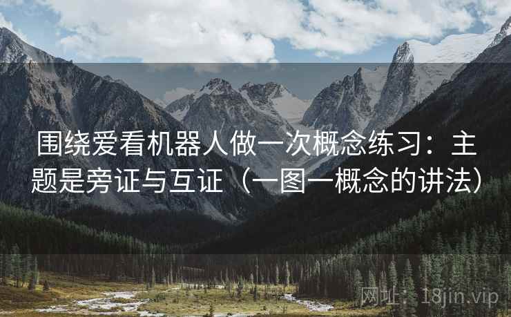 围绕爱看机器人做一次概念练习:主题是旁证与互证(一图一概念的讲法) 围绕爱看机器人做一次概念练习:主题是旁证与互证(一图一概念的讲法)