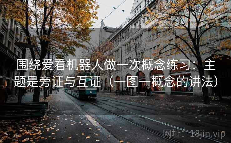 围绕爱看机器人做一次概念练习:主题是旁证与互证(一图一概念的讲法) 围绕爱看机器人做一次概念练习:主题是旁证与互证(一图一概念的讲法)