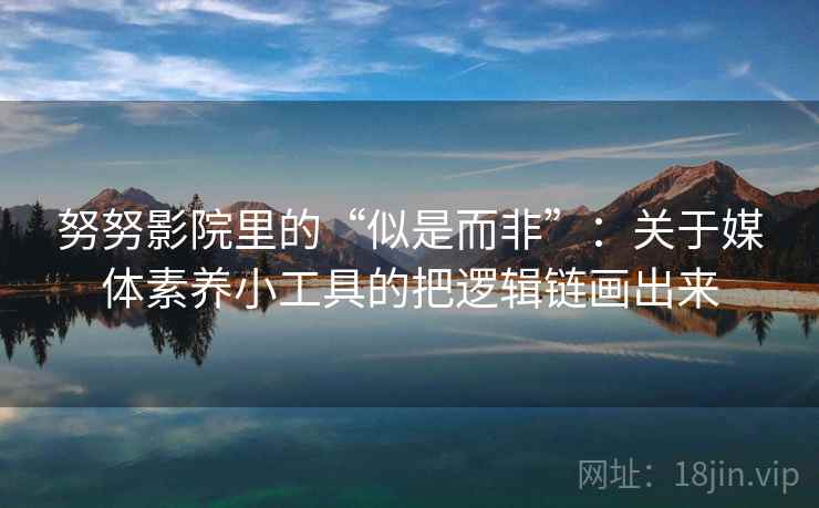 努努影院里的“似是而非”:关于媒体素养小工具的把逻辑链画出来 努努影院里的“似是而非”:关于媒体素养小工具的把逻辑链画出来